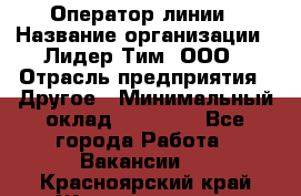 Оператор линии › Название организации ­ Лидер Тим, ООО › Отрасль предприятия ­ Другое › Минимальный оклад ­ 34 000 - Все города Работа » Вакансии   . Красноярский край,Железногорск г.